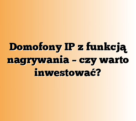 Domofony IP z funkcją nagrywania – czy warto inwestować?