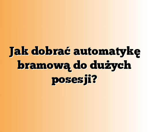 Jak dobrać automatykę bramową do dużych posesji?