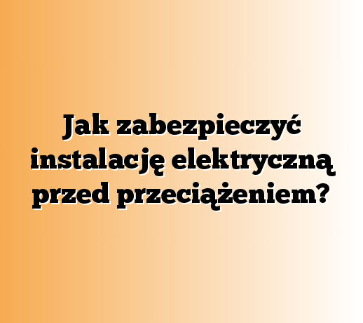Jak zabezpieczyć instalację elektryczną przed przeciążeniem?