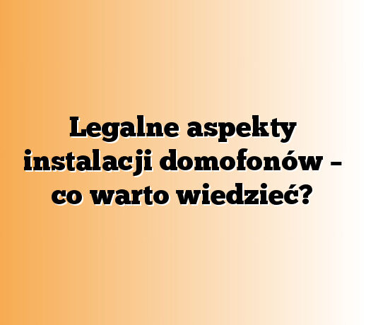 Legalne aspekty instalacji domofonów – co warto wiedzieć?