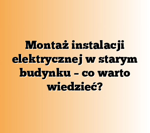 Montaż instalacji elektrycznej w starym budynku – co warto wiedzieć?