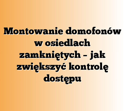Montowanie domofonów w osiedlach zamkniętych – jak zwiększyć kontrolę dostępu