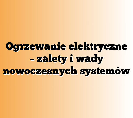 Ogrzewanie elektryczne – zalety i wady nowoczesnych systemów