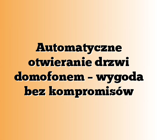 Automatyczne otwieranie drzwi domofonem – wygoda bez kompromisów