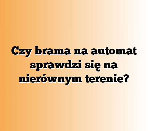 Czy brama na automat sprawdzi się na nierównym terenie?