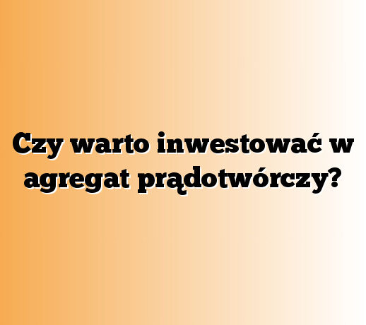 Czy warto inwestować w agregat prądotwórczy?