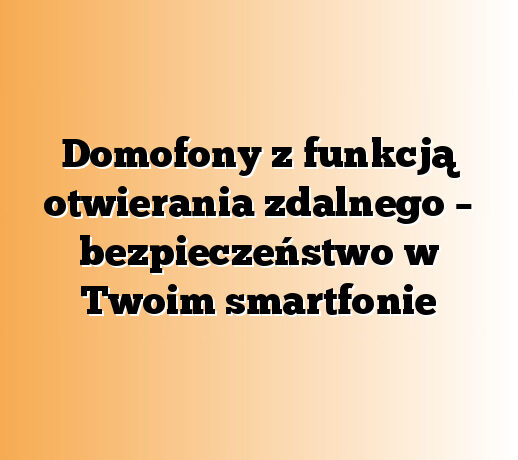 Domofony z funkcją otwierania zdalnego – bezpieczeństwo w Twoim smartfonie
