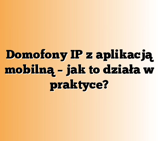 Domofony IP z aplikacją mobilną – jak to działa w praktyce?