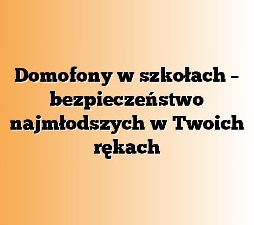 Domofony w szkołach – bezpieczeństwo najmłodszych w Twoich rękach