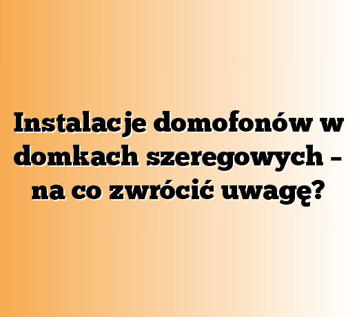 Instalacje domofonów w domkach szeregowych – na co zwrócić uwagę?