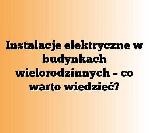 Instalacje elektryczne w budynkach wielorodzinnych – co warto wiedzieć?