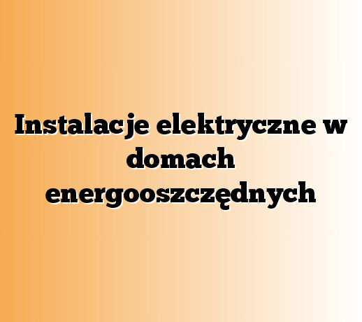 Instalacje elektryczne w domach energooszczędnych