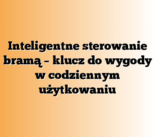 Inteligentne sterowanie bramą – klucz do wygody w codziennym użytkowaniu
