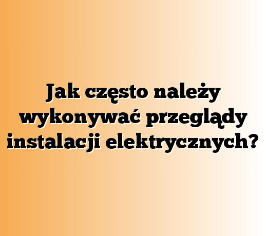 Jak często należy wykonywać przeglądy instalacji elektrycznych?