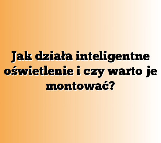 Jak działa inteligentne oświetlenie i czy warto je montować?