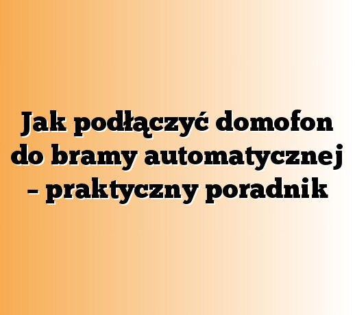 Jak podłączyć domofon do bramy automatycznej – praktyczny poradnik