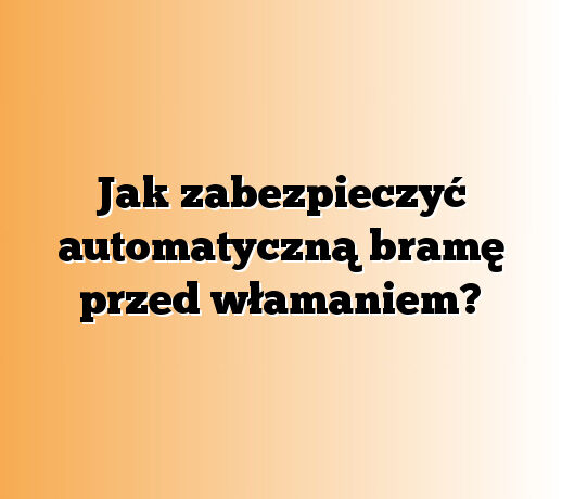 Jak zabezpieczyć automatyczną bramę przed włamaniem?