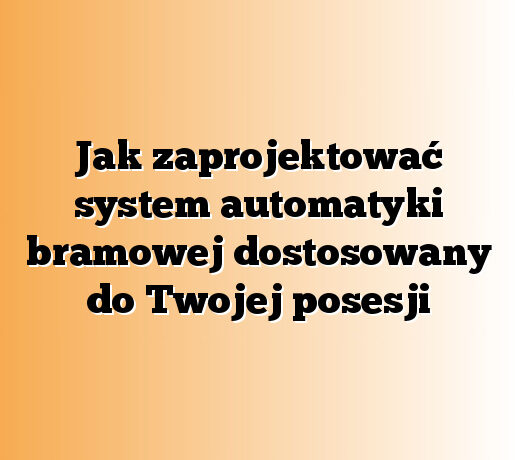Jak zaprojektować system automatyki bramowej dostosowany do Twojej posesji