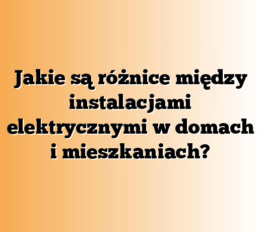 Jakie są różnice między instalacjami elektrycznymi w domach i mieszkaniach?