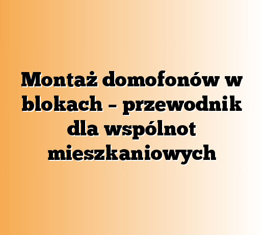 Montaż domofonów w blokach – przewodnik dla wspólnot mieszkaniowych