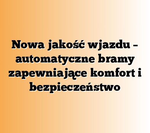 Nowa jakość wjazdu – automatyczne bramy zapewniające komfort i bezpieczeństwo