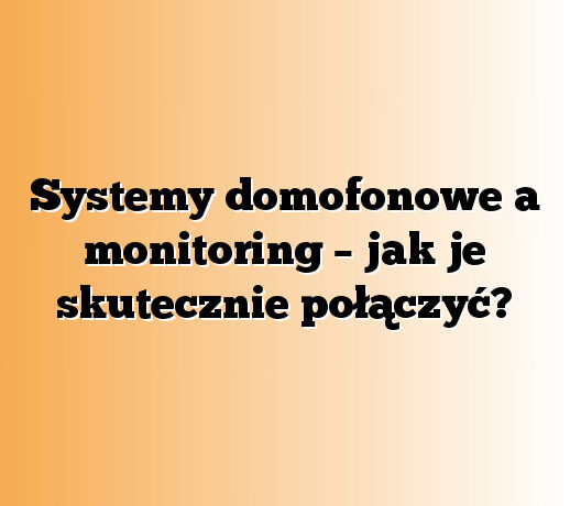 Systemy domofonowe a monitoring – jak je skutecznie połączyć?