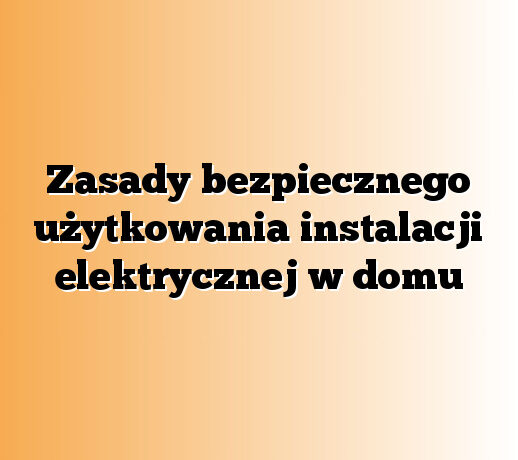 Zasady bezpiecznego użytkowania instalacji elektrycznej w domu