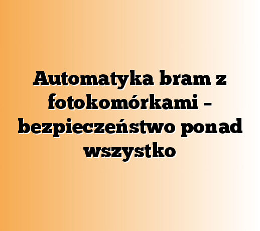 Automatyka bram z fotokomórkami – bezpieczeństwo ponad wszystko