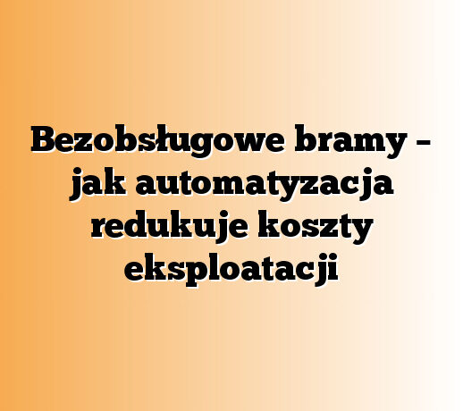 Bezobsługowe bramy – jak automatyzacja redukuje koszty eksploatacji