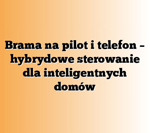 Brama na pilot i telefon – hybrydowe sterowanie dla inteligentnych domów