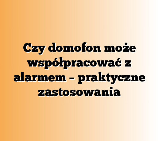Czy domofon może współpracować z alarmem – praktyczne zastosowania