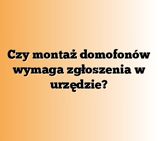 Czy montaż domofonów wymaga zgłoszenia w urzędzie?