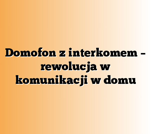 Domofon z interkomem – rewolucja w komunikacji w domu