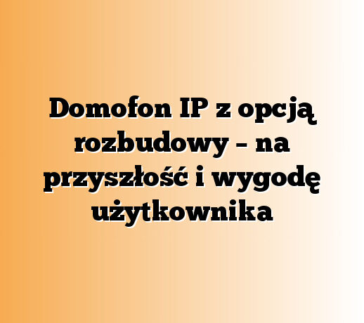 Domofon IP z opcją rozbudowy – na przyszłość i wygodę użytkownika