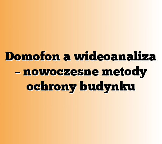 Domofon a wideoanaliza – nowoczesne metody ochrony budynku