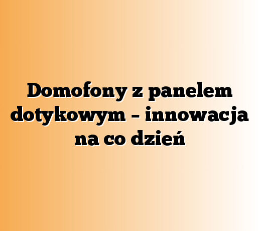 Domofony z panelem dotykowym – innowacja na co dzień
