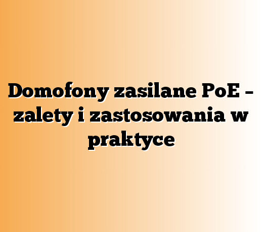 Domofony zasilane PoE – zalety i zastosowania w praktyce
