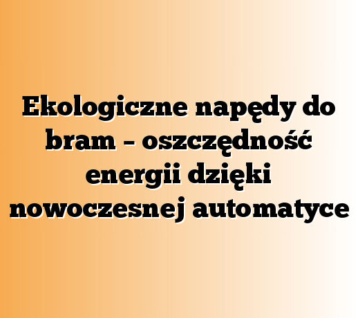 Ekologiczne napędy do bram – oszczędność energii dzięki nowoczesnej automatyce