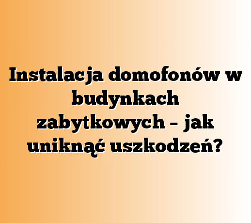 Instalacja domofonów w budynkach zabytkowych – jak uniknąć uszkodzeń?