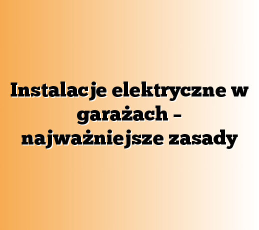 Instalacje elektryczne w garażach – najważniejsze zasady
