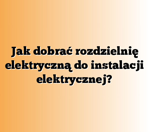 Jak dobrać rozdzielnię elektryczną do instalacji elektrycznej?