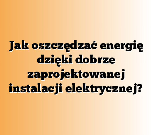 Jak oszczędzać energię dzięki dobrze zaprojektowanej instalacji elektrycznej?