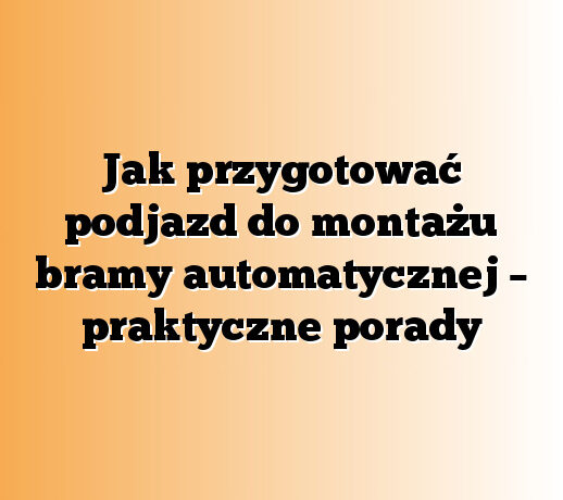 Jak przygotować podjazd do montażu bramy automatycznej – praktyczne porady