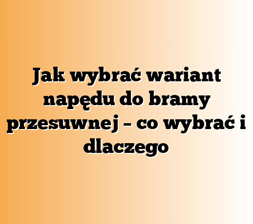 Jak wybrać wariant napędu do bramy przesuwnej – co wybrać i dlaczego
