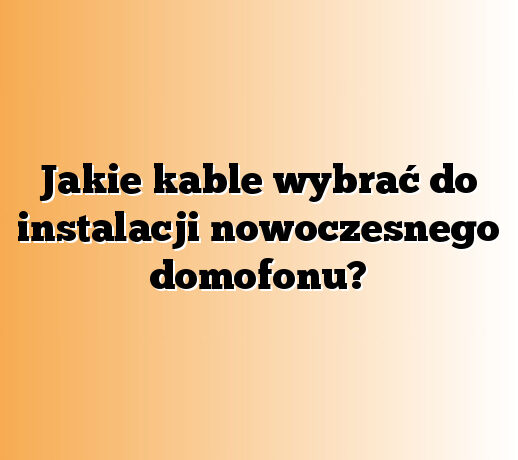 Jakie kable wybrać do instalacji nowoczesnego domofonu?