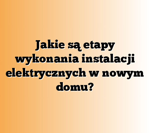 Jakie są etapy wykonania instalacji elektrycznych w nowym domu?