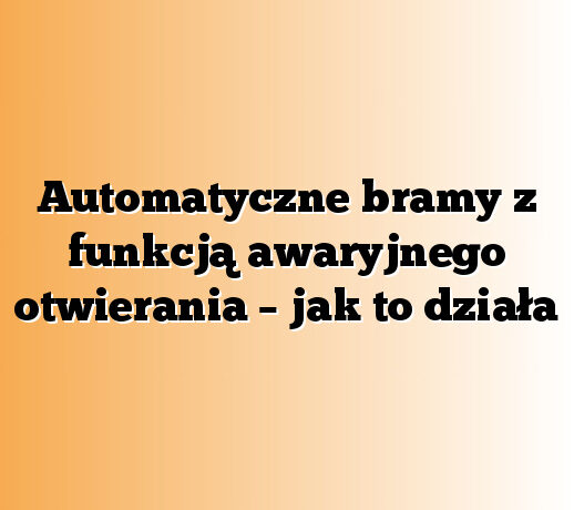 Automatyczne bramy z funkcją awaryjnego otwierania – jak to działa