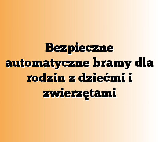 Bezpieczne automatyczne bramy dla rodzin z dziećmi i zwierzętami