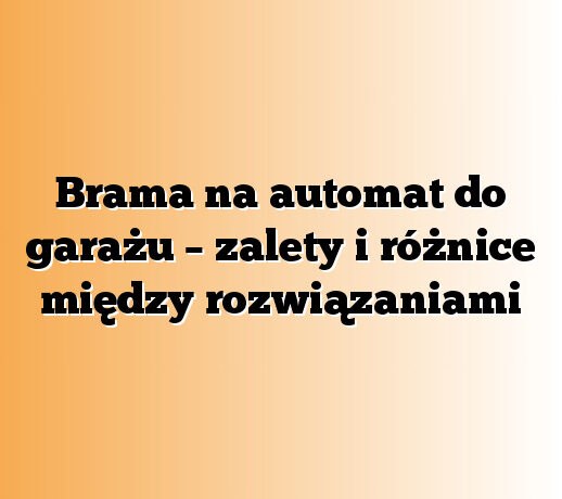 Brama na automat do garażu – zalety i różnice między rozwiązaniami