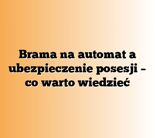 Brama na automat a ubezpieczenie posesji – co warto wiedzieć